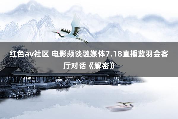 红色av社区 电影频谈融媒体7.18直播蓝羽会客厅对话《解密》