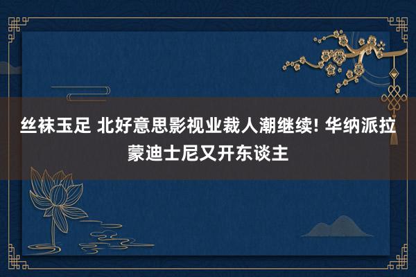 丝袜玉足 北好意思影视业裁人潮继续! 华纳派拉蒙迪士尼又开东谈主