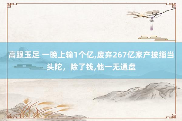 高跟玉足 一晚上输1个亿,废弃267亿家产披缁当头陀，除了钱,他一无通盘