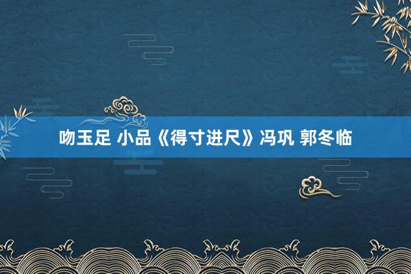 吻玉足 小品《得寸进尺》冯巩 郭冬临