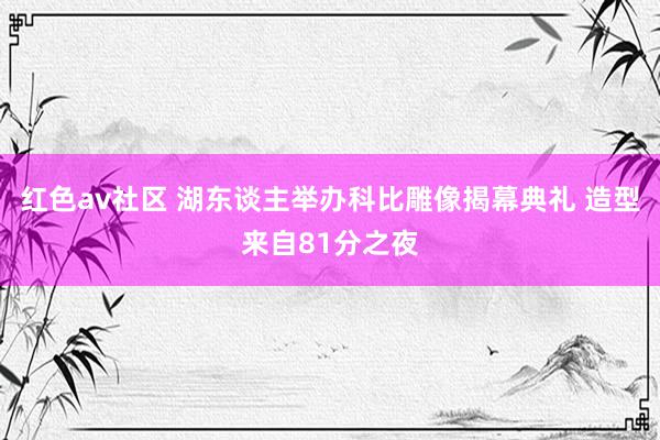 红色av社区 湖东谈主举办科比雕像揭幕典礼 造型来自81分之夜