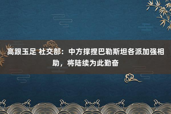 高跟玉足 社交部：中方撑捏巴勒斯坦各派加强相助，将陆续为此勤奋