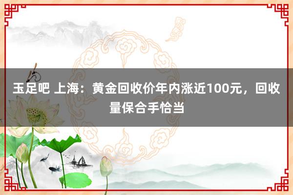 玉足吧 上海：黄金回收价年内涨近100元，回收量保合手恰当