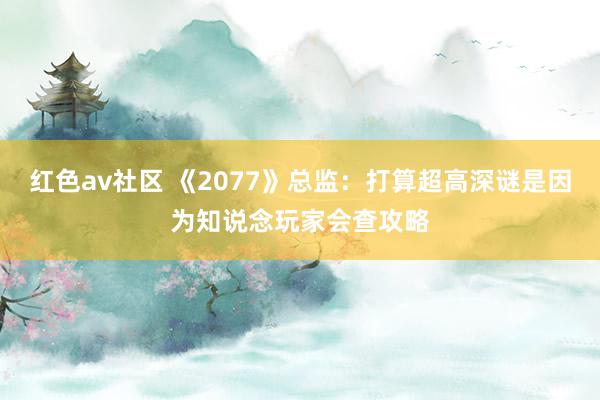 红色av社区 《2077》总监：打算超高深谜是因为知说念玩家会查攻略