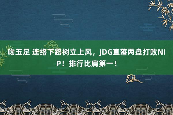 吻玉足 连络下路树立上风，JDG直落两盘打败NIP！排行比肩第一！