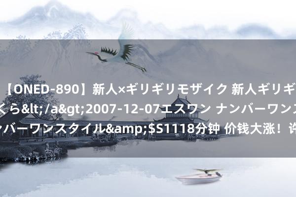 【ONED-890】新人×ギリギリモザイク 新人ギリギリモザイク 吉野さくら</a>2007-12-07エスワン ナンバーワンスタイル&$S1118分钟 价钱大涨！许多东谈主夏天爱吃