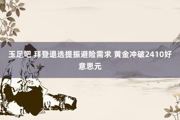 玉足吧 拜登退选提振避险需求 黄金冲破2410好意思元