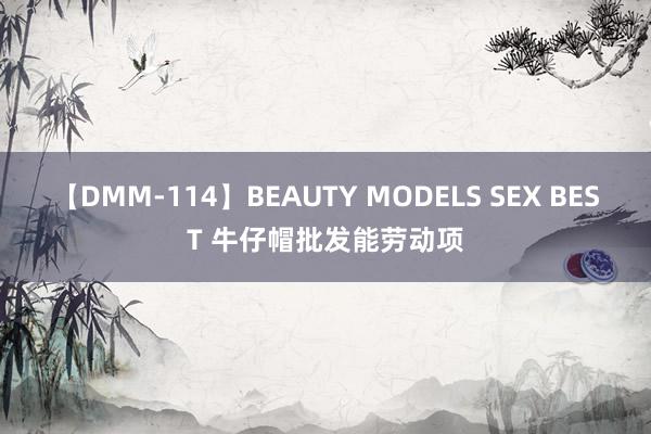 【DMM-114】BEAUTY MODELS SEX BEST 牛仔帽批发能劳动项