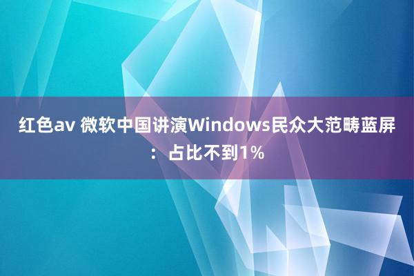 红色av 微软中国讲演Windows民众大范畴蓝屏：占比不到1%