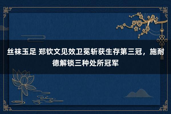 丝袜玉足 郑钦文见效卫冕斩获生存第三冠，施耐德解锁三种处所冠军