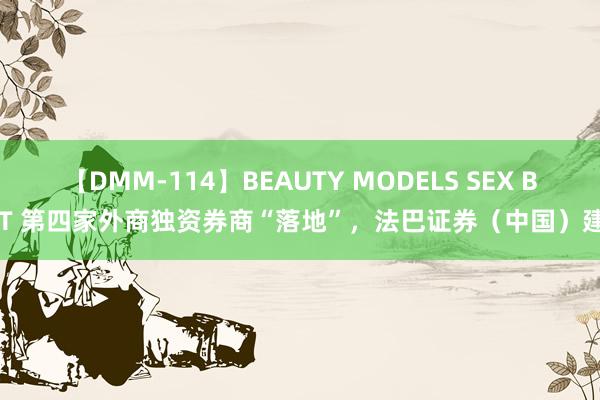 【DMM-114】BEAUTY MODELS SEX BEST 第四家外商独资券商“落地”，法巴证券（中国）建立