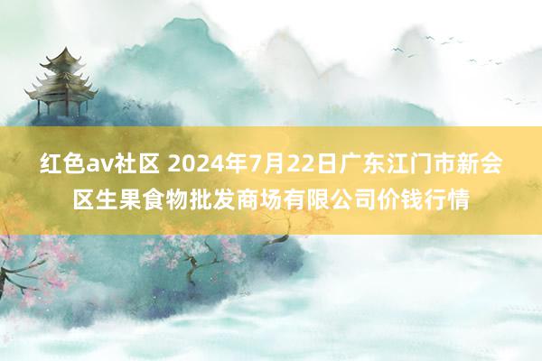 红色av社区 2024年7月22日广东江门市新会区生果食物批发商场有限公司价钱行情