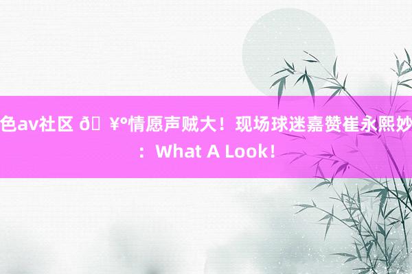 红色av社区 🥰情愿声贼大！现场球迷嘉赞崔永熙妙传：What A Look！