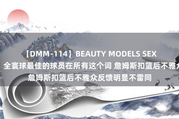 【DMM-114】BEAUTY MODELS SEX BEST 好意思媒：全寰球最佳的球员在所有这个词 詹姆斯扣篮后不雅众反馈明显不雷同