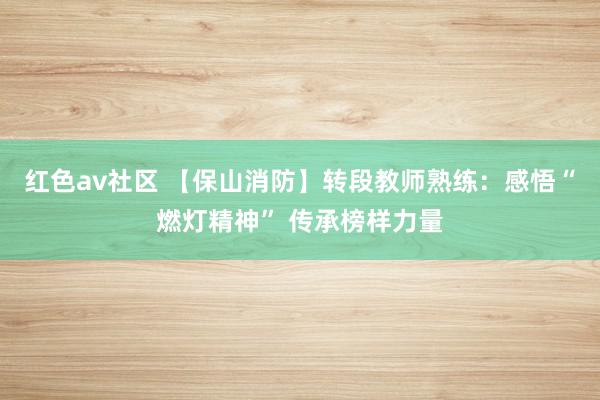 红色av社区 【保山消防】转段教师熟练：感悟“燃灯精神” 传承榜样力量