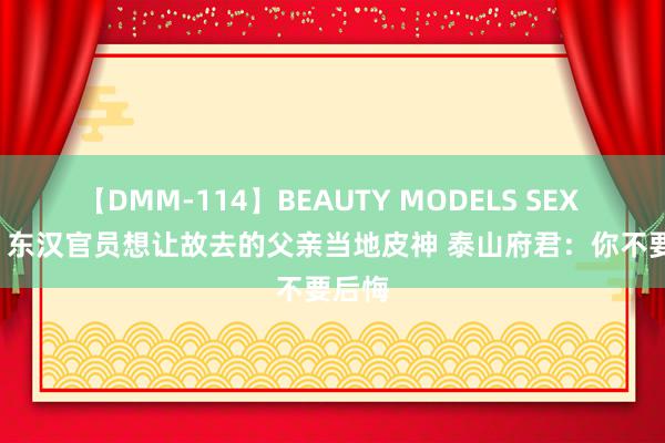 【DMM-114】BEAUTY MODELS SEX BEST 东汉官员想让故去的父亲当地皮神 泰山府君：你不要后悔