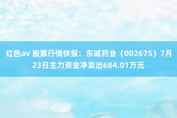 红色av 股票行情快报：东诚药业（002675）7月23日主力资金净卖出684.01万元