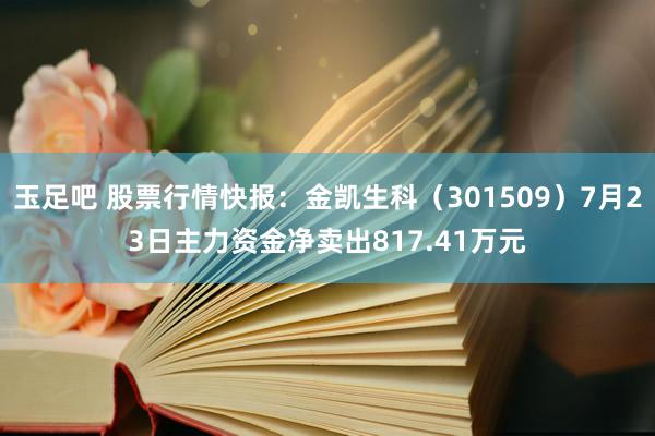 玉足吧 股票行情快报：金凯生科（301509）7月23日主力资金净卖出817.41万元