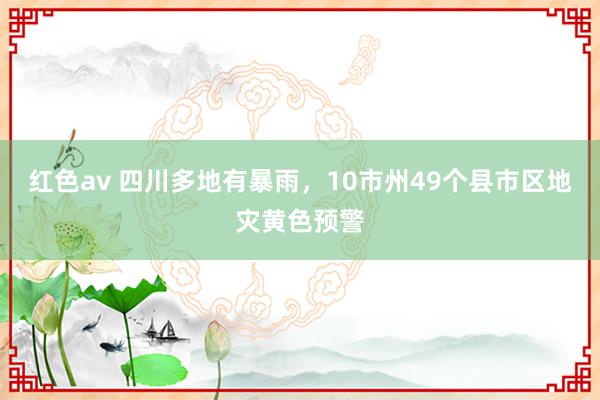 红色av 四川多地有暴雨，10市州49个县市区地灾黄色预警