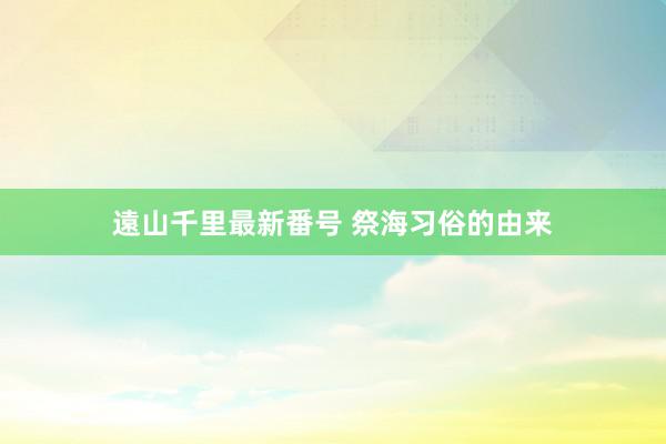 遠山千里最新番号 祭海习俗的由来