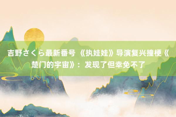 吉野さくら最新番号 《执娃娃》导演复兴撞梗《楚门的宇宙》：发现了但幸免不了