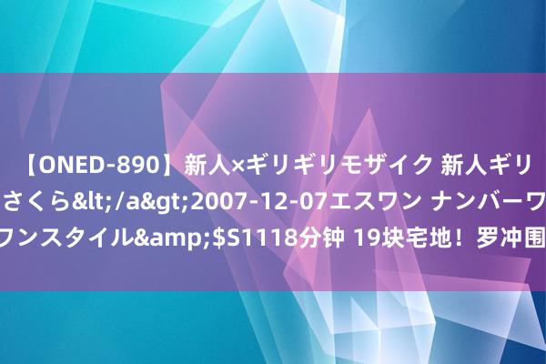 【ONED-890】新人×ギリギリモザイク 新人ギリギリモザイク 吉野さくら</a>2007-12-07エスワン ナンバーワンスタイル&$S1118分钟 19块宅地！罗冲围旧改出招，华为终了是绝杀