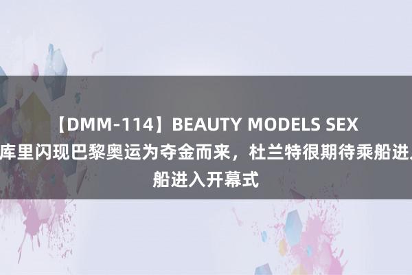 【DMM-114】BEAUTY MODELS SEX BEST ​库里闪现巴黎奥运为夺金而来，杜兰特很期待乘船进入开幕式