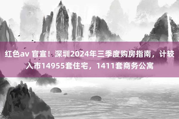 红色av 官宣！深圳2024年三季度购房指南，计较入市14955套住宅，1411套商务公寓