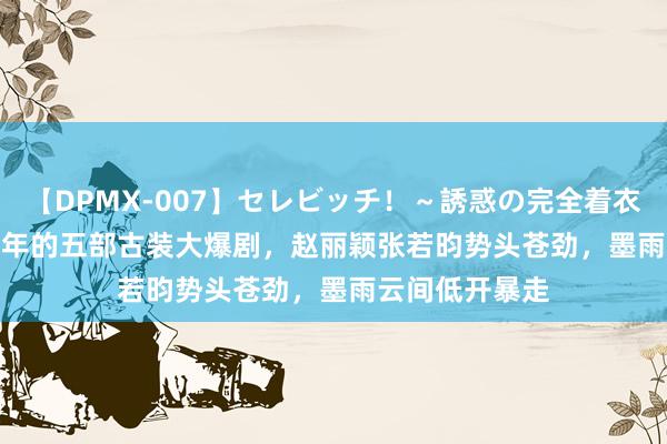 【DPMX-007】セレビッチ！～誘惑の完全着衣～ KAORI 24年的五部古装大爆剧，赵丽颖张若昀势头苍劲，墨雨云间低开暴走