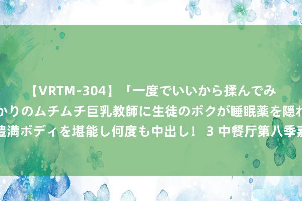 【VRTM-304】「一度でいいから揉んでみたい！」はち切れんばかりのムチムチ巨乳教師に生徒のボクが睡眠薬を隠れて飲ませて、夢の豊満ボディを堪能し何度も中出し！ 3 中餐厅第八季嘉宾互站立物，虞书欣黄晓明站立经心，胡一天的本心