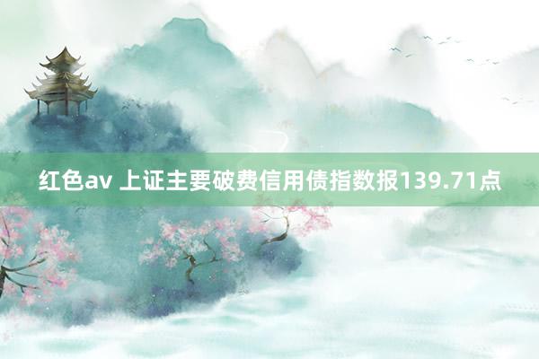 红色av 上证主要破费信用债指数报139.71点