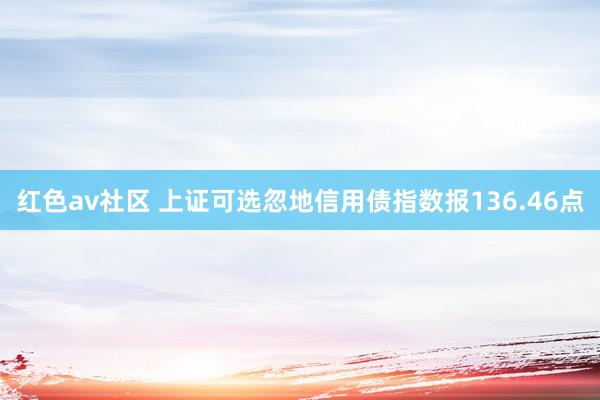 红色av社区 上证可选忽地信用债指数报136.46点