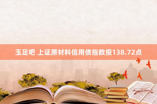 玉足吧 上证原材料信用债指数报138.72点