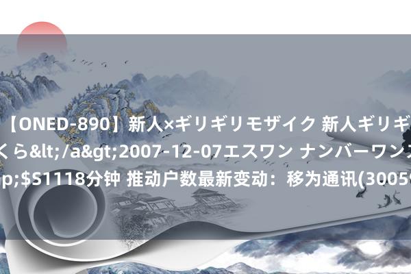 【ONED-890】新人×ギリギリモザイク 新人ギリギリモザイク 吉野さくら</a>2007-12-07エスワン ナンバーワンスタイル&$S1118分钟 推动户数最新变动：移为通讯(300590)推动户数3.48万户，较上期减少5.11%