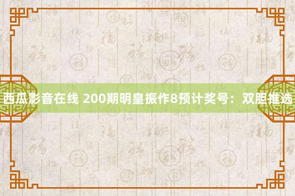 西瓜影音在线 200期明皇振作8预计奖号：双胆推选