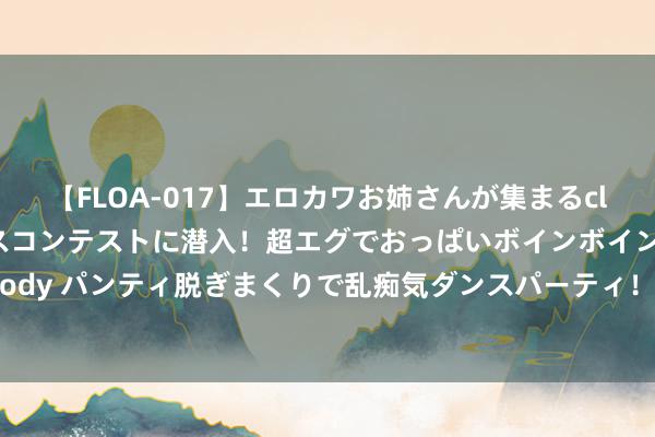 【FLOA-017】エロカワお姉さんが集まるclubのエロティックダンスコンテストに潜入！超エグでおっぱいボインボイン、汗だく全裸Body パンティ脱ぎまくりで乱痴気ダンスパーティ！ 200期陆白秋酣畅8展望奖号：十码推选