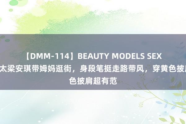 【DMM-114】BEAUTY MODELS SEX BEST 四太梁安琪带姆妈逛街，身段笔挺走路带风，穿黄色披肩超有范