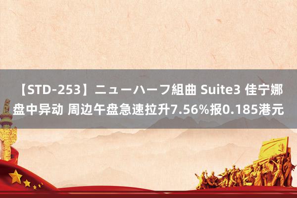 【STD-253】ニューハーフ組曲 Suite3 佳宁娜盘中异动 周边午盘急速拉升7.56%报0.185港元