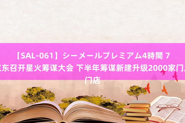 【SAL-061】シーメールプレミアム4時間 7 京东召开星火筹谋大会 下半年筹谋新建升级2000家门店