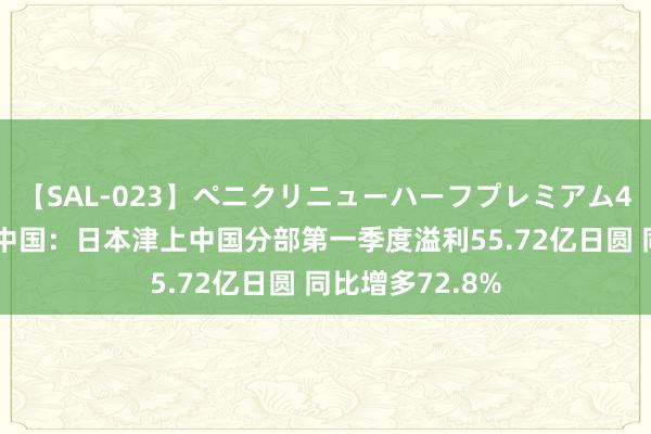 【SAL-023】ペニクリニューハーフプレミアム4時間 津上机床中国：日本津上中国分部第一季度溢利55.72亿日圆 同比增多72.8%