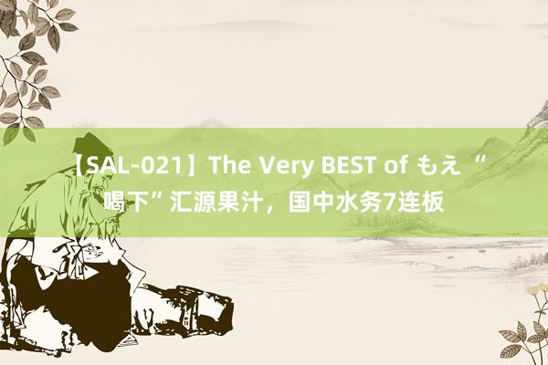 【SAL-021】The Very BEST of もえ “喝下”汇源果汁，国中水务7连板