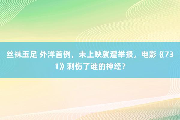 丝袜玉足 外洋首例，未上映就遭举报，电影《731》刺伤了谁的神经？