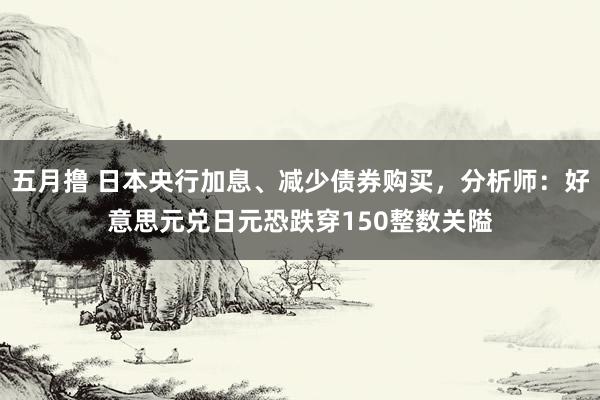 五月撸 日本央行加息、减少债券购买，分析师：好意思元兑日元恐跌穿150整数关隘