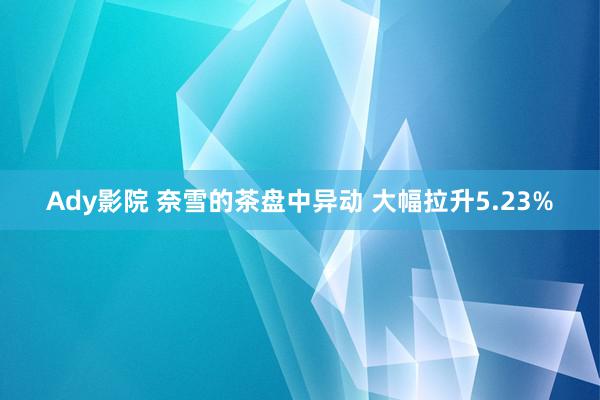 Ady影院 奈雪的茶盘中异动 大幅拉升5.23%