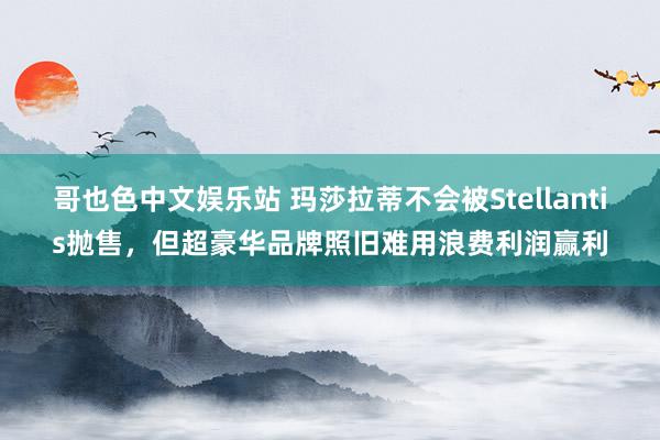 哥也色中文娱乐站 玛莎拉蒂不会被Stellantis抛售，但超豪华品牌照旧难用浪费利润赢利