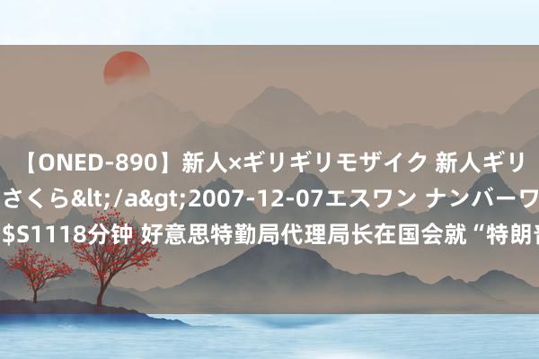 【ONED-890】新人×ギリギリモザイク 新人ギリギリモザイク 吉野さくら</a>2007-12-07エスワン ナンバーワンスタイル&$S1118分钟 好意思特勤局代理局长在国会就“特朗普遇枪击”认错：“我看到的征象让我感到羞臊”