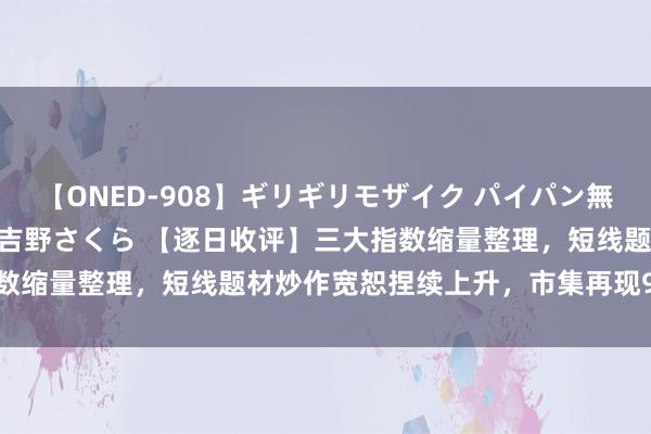 【ONED-908】ギリギリモザイク パイパン無限絶頂！激イカセFUCK 吉野さくら 【逐日收评】三大指数缩量整理，短线题材炒作宽恕捏续上升，市集再现9连板高标