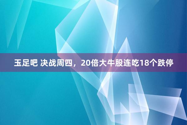 玉足吧 决战周四，20倍大牛股连吃18个跌停