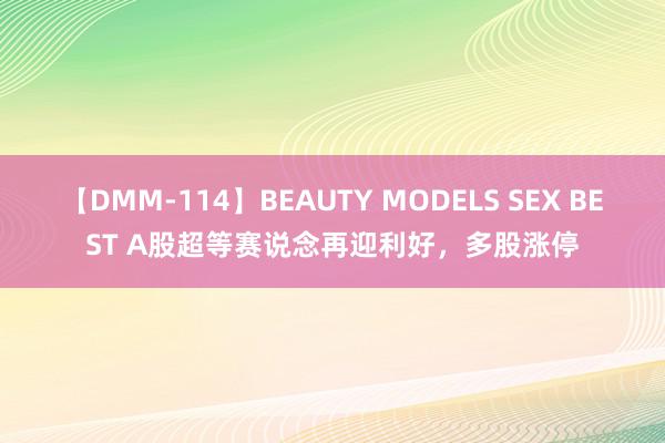 【DMM-114】BEAUTY MODELS SEX BEST A股超等赛说念再迎利好，多股涨停