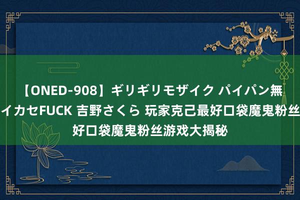 【ONED-908】ギリギリモザイク パイパン無限絶頂！激イカセFUCK 吉野さくら 玩家克己最好口袋魔鬼粉丝游戏大揭秘